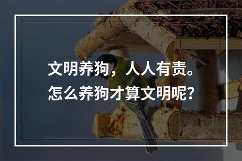 文明养狗，人人有责。怎么养狗才算文明呢？