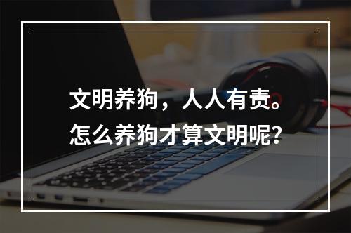 文明养狗，人人有责。怎么养狗才算文明呢？
