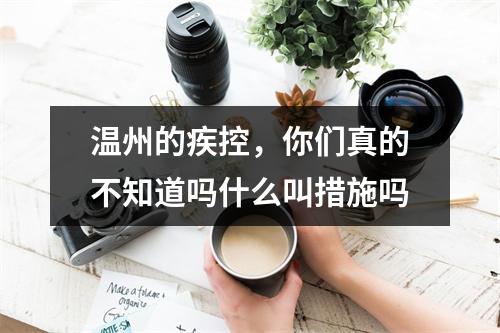 温州的疾控，你们真的不知道吗什么叫措施吗