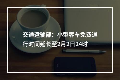 交通运输部：小型客车免费通行时间延长至2月2日24时