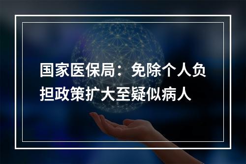 国家医保局：免除个人负担政策扩大至疑似病人