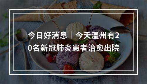 今日好消息｜今天温州有20名新冠肺炎患者治愈出院