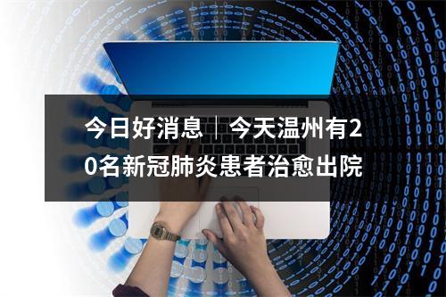 今日好消息｜今天温州有20名新冠肺炎患者治愈出院
