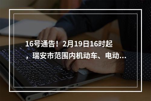 16号通告！2月19日16时起，瑞安市范围内机动车、电动车恢复正常通行！