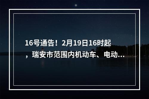 16号通告！2月19日16时起，瑞安市范围内机动车、电动车恢复正常通行！