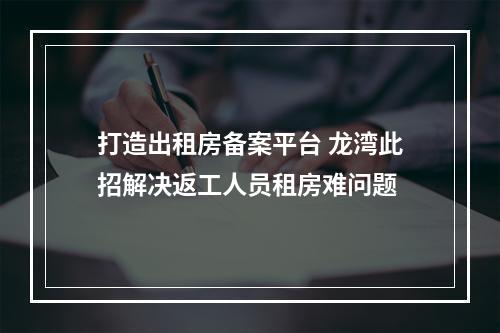 打造出租房备案平台 龙湾此招解决返工人员租房难问题