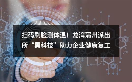 扫码刷脸测体温！龙湾蒲州派出所“黑科技”助力企业健康复工