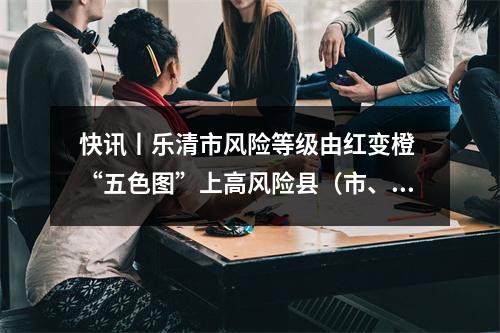快讯丨乐清市风险等级由红变橙 “五色图”上高风险县（市、区）为零