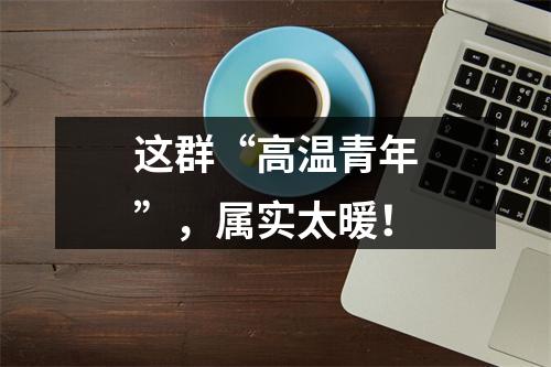 这群“高温青年”，属实太暖！