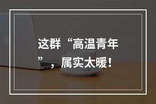 这群“高温青年”，属实太暖！