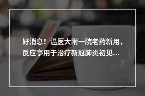 好消息！温医大附一院老药新用，反应亭用于治疗新冠肺炎初见成效
