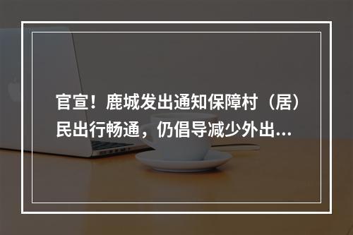 官宣！鹿城发出通知保障村（居）民出行畅通，仍倡导减少外出！持“绿码”且 ...
