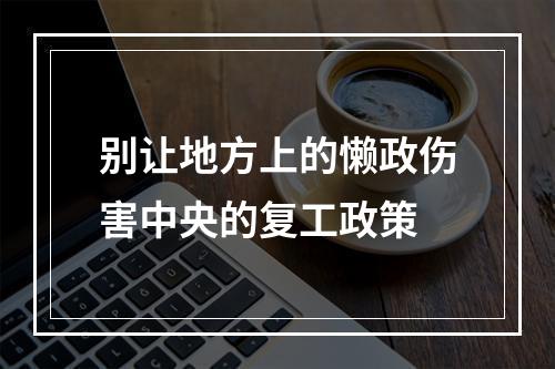 别让地方上的懒政伤害中央的复工政策