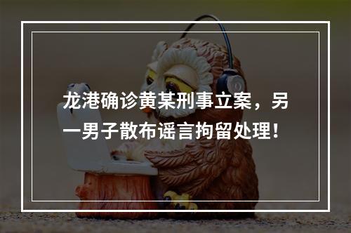 龙港确诊黄某刑事立案，另一男子散布谣言拘留处理！