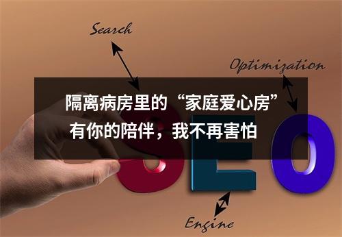 隔离病房里的“家庭爱心房” 有你的陪伴，我不再害怕