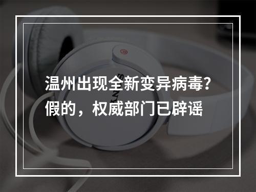 温州出现全新变异病毒？假的，权威部门已辟谣