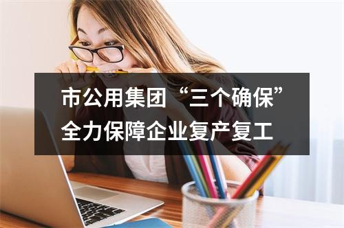 市公用集团“三个确保”全力保障企业复产复工