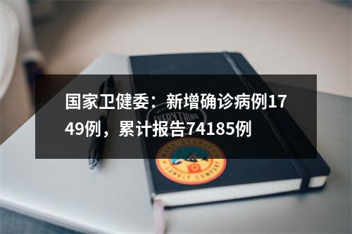 国家卫健委：新增确诊病例1749例，累计报告74185例