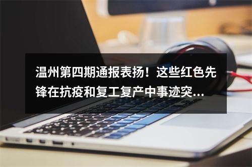温州第四期通报表扬！这些红色先锋在抗疫和复工复产中事迹突出