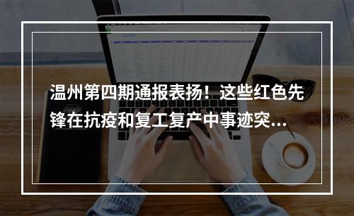 温州第四期通报表扬！这些红色先锋在抗疫和复工复产中事迹突出