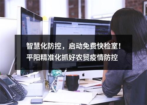 智慧化防控，启动免费快检室！平阳精准化抓好农贸疫情防控
