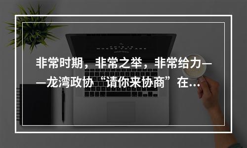 非常时期，非常之举，非常给力——龙湾政协“请你来协商”在线助力企业复工复产