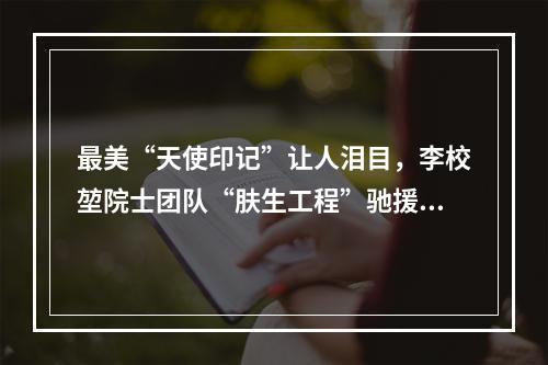 最美“天使印记”让人泪目，李校堃院士团队“肤生工程”驰援武汉“疫”线医护人员