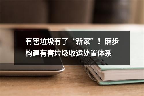 有害垃圾有了“新家”！麻步构建有害垃圾收运处置体系