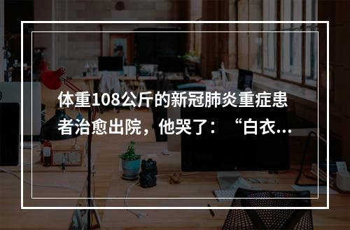 体重108公斤的新冠肺炎重症患者治愈出院，他哭了：“白衣天使是最可爱的人”