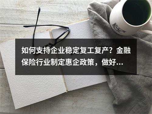 如何支持企业稳定复工复产？金融保险行业制定惠企政策，做好金融保障