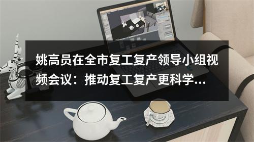 姚高员在全市复工复产领导小组视频会议：推动复工复产更科学更精准更有效