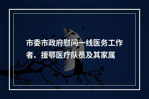 市委市政府慰问一线医务工作者、援鄂医疗队员及其家属