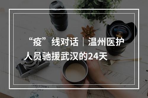 “疫”线对话｜温州医护人员驰援武汉的24天