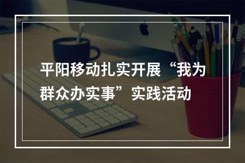 平阳移动扎实开展“我为群众办实事”实践活动