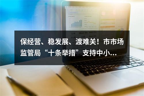 保经营、稳发展、渡难关！市市场监管局“十条举措”支持中小企业
