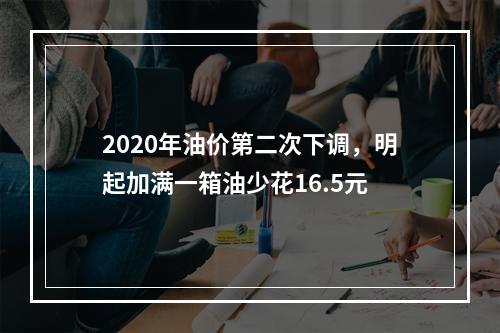 2020年油价第二次下调，明起加满一箱油少花16.5元