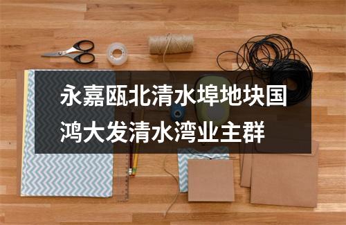 永嘉瓯北清水埠地块国鸿大发清水湾业主群