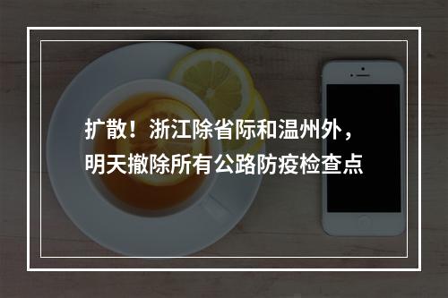 扩散！浙江除省际和温州外，明天撤除所有公路防疫检查点