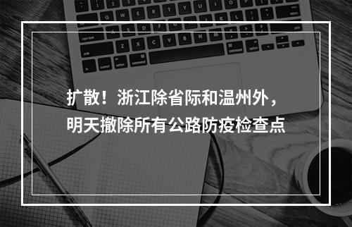 扩散！浙江除省际和温州外，明天撤除所有公路防疫检查点