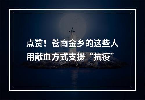 点赞！苍南金乡的这些人用献血方式支援“抗疫”
