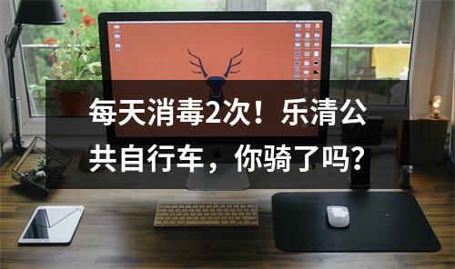 每天消毒2次！乐清公共自行车，你骑了吗？