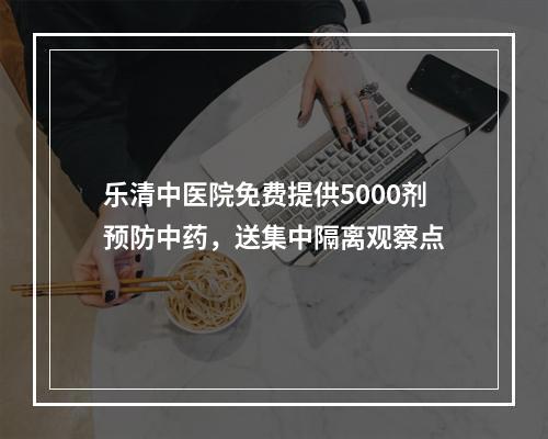 乐清中医院免费提供5000剂预防中药，送集中隔离观察点