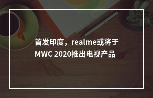 首发印度，realme或将于MWC 2020推出电视产品