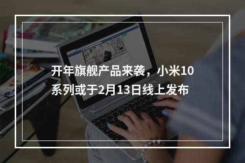 开年旗舰产品来袭，小米10系列或于2月13日线上发布