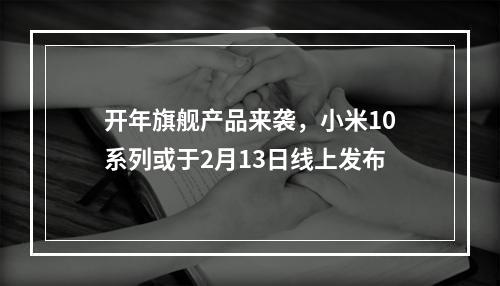 开年旗舰产品来袭，小米10系列或于2月13日线上发布