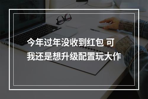 今年过年没收到红包 可我还是想升级配置玩大作
