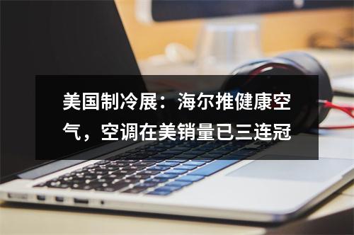 美国制冷展：海尔推健康空气，空调在美销量已三连冠