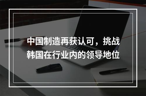 中国制造再获认可，挑战韩国在行业内的领导地位