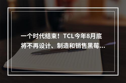 一个时代结束！TCL今年8月底将不再设计、制造和销售黑莓手机