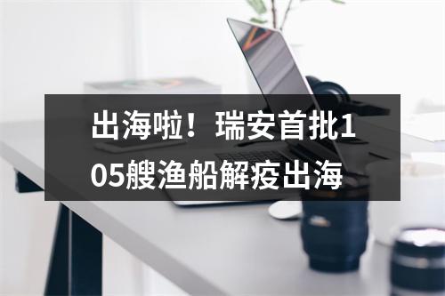 出海啦！瑞安首批105艘渔船解疫出海